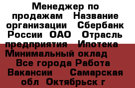 Менеджер по продажам › Название организации ­ Сбербанк России, ОАО › Отрасль предприятия ­ Ипотека › Минимальный оклад ­ 1 - Все города Работа » Вакансии   . Самарская обл.,Октябрьск г.